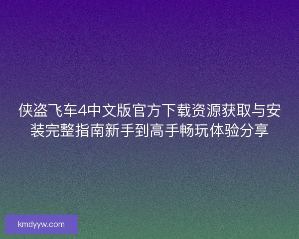 侠盗飞车4中文版官方下载资源获取与安装完整指南新手到高手畅玩体验分享