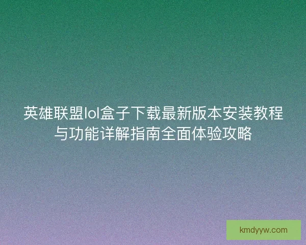 英雄联盟lol盒子下载最新版本安装教程与功能详解指南全面体验攻略