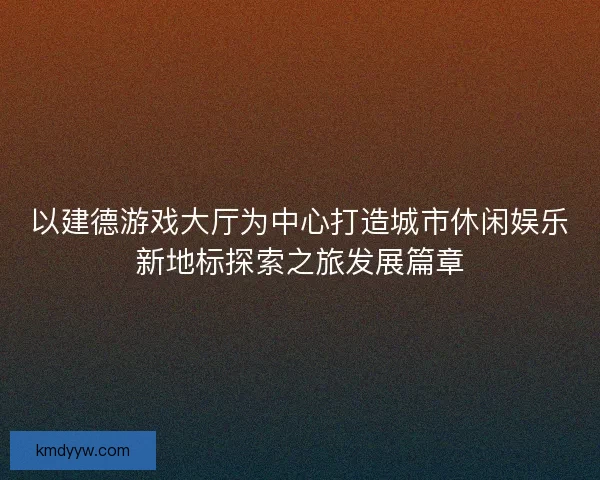 以建德游戏大厅为中心打造城市休闲娱乐新地标探索之旅发展篇章