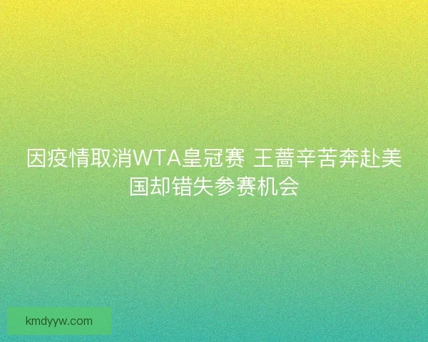 因疫情取消WTA皇冠赛 王蔷辛苦奔赴美国却错失参赛机会