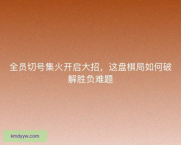 全员切号集火开启大招，这盘棋局如何破解胜负难题